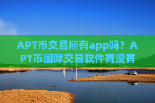 APT币交易所有app吗？APT币国际交易软件有没有