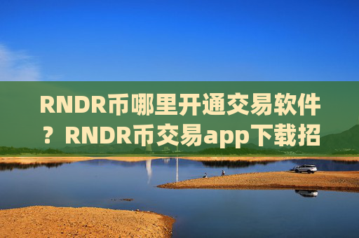 RNDR币哪里开通交易软件？RNDR币交易app下载招代理