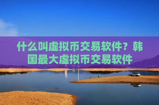 什么叫虚拟币交易软件？韩国最大虚拟币交易软件