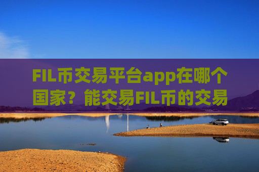 FIL币交易平台app在哪个国家？能交易FIL币的交易所