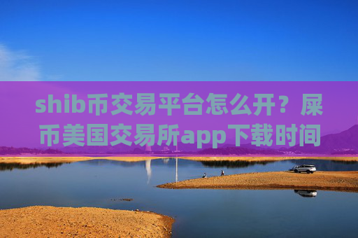 shib币交易平台怎么开？屎币美国交易所app下载时间是多少