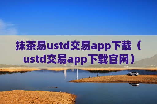 抹茶易ustd交易app下载（ustd交易app下载官网）