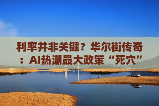 利率并非关键？华尔街传奇：AI热潮最大政策“死穴”是缩表！