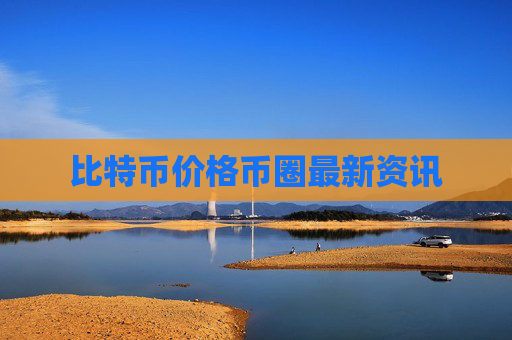比特币价格币圈最新资讯