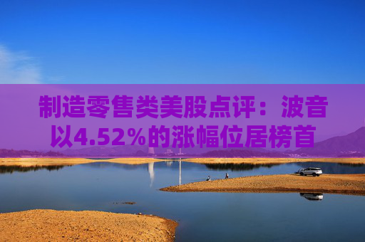 制造零售类美股点评：波音以4.52%的涨幅位居榜首