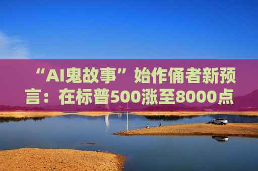 “AI鬼故事”始作俑者新预言：在标普500涨至8000点前 沃什啥都不会做！