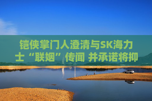 铠侠掌门人澄清与SK海力士“联姻”传闻 并承诺将抑制芯片价格涨势