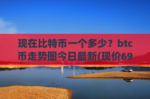 现在比特币一个多少？btc币走势图今日最新(现价694887.94元)