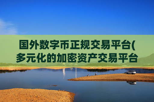 国外数字币正规交易平台(多元化的加密资产交易平台软件)