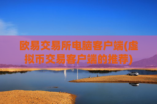 欧易交易所电脑客户端(虚拟币交易客户端的推荐)