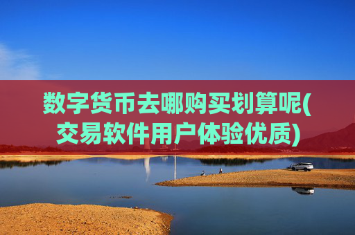 数字货币去哪购买划算呢(交易软件用户体验优质)