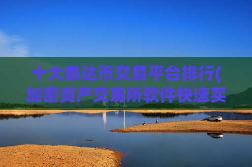 十大泰达币交易平台排行(加密资产交易所软件快速买卖)