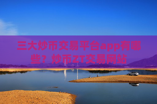 三大炒币交易平台app有哪些？炒币ZT交易网站