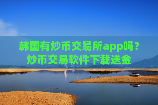 韩国有炒币交易所app吗？炒币交易软件下载送金