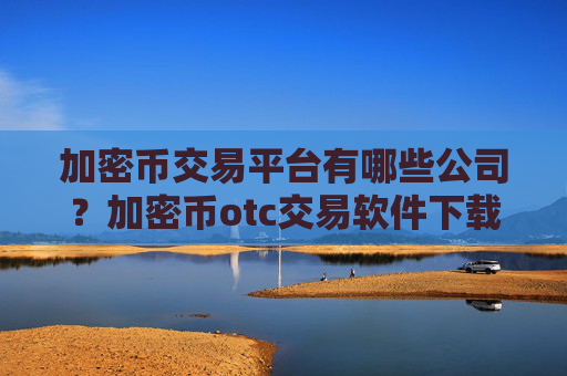 加密币交易平台有哪些公司？加密币otc交易软件下载