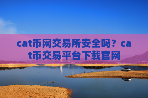 cat币网交易所安全吗？cat币交易平台下载官网