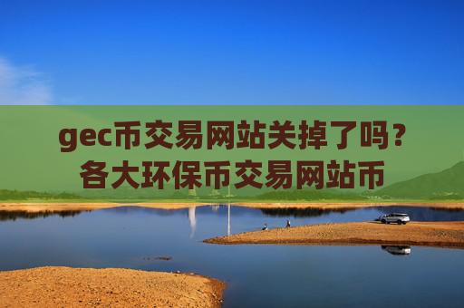 gec币交易网站关掉了吗？各大环保币交易网站币