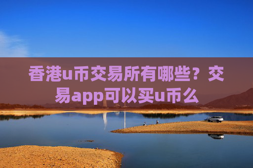 香港u币交易所有哪些？交易app可以买u币么