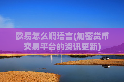欧易怎么调语言(加密货币交易平台的资讯更新)