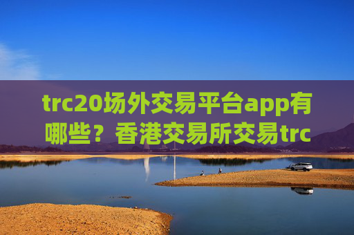 trc20场外交易平台app有哪些？香港交易所交易trc20