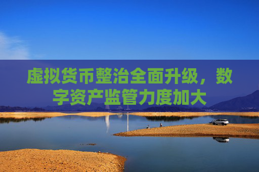 虚拟货币整治全面升级，数字资产监管力度加大