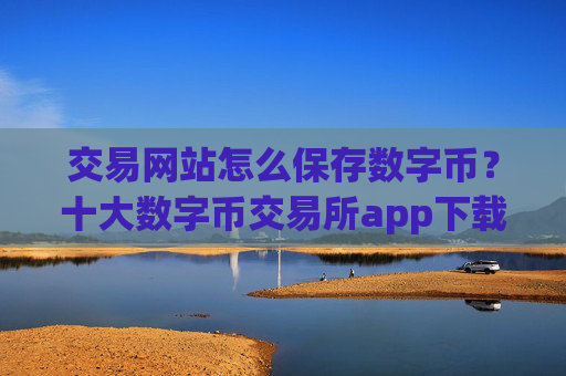 交易网站怎么保存数字币?十大数字币交易所app下载安装
