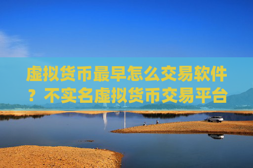 虚拟货币最早怎么交易软件？不实名虚拟货币交易平台app