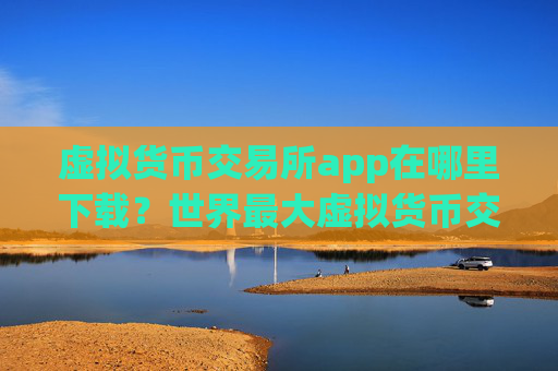 虚拟货币交易所app在哪里下载？世界最大虚拟货币交易app下载