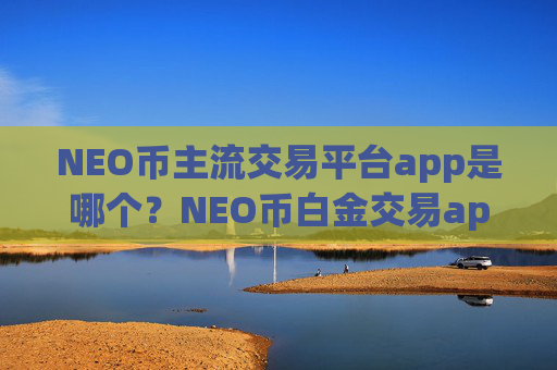 NEO币主流交易平台app是哪个?NEO币白金交易app下载