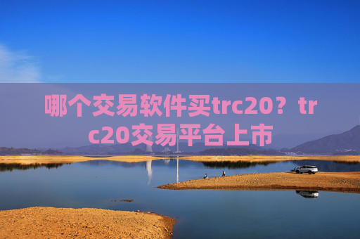 哪个交易软件买trc20？trc20交易平台上市