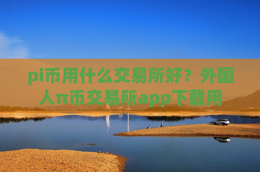 pi币用什么交易所好？外国人π币交易所app下载用