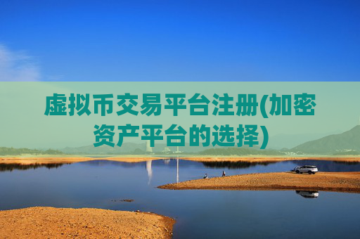 虚拟币交易平台注册(加密资产平台的选择)