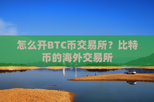 怎么开BTC币交易所？比特币的海外交易所