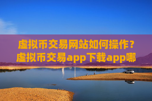 虚拟币交易网站如何操作？虚拟币交易app下载app哪个安全