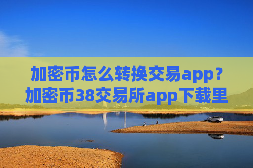 加密币怎么转换交易app？加密币38交易所app下载里的币