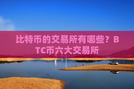 比特币的交易所有哪些？BTC币六大交易所