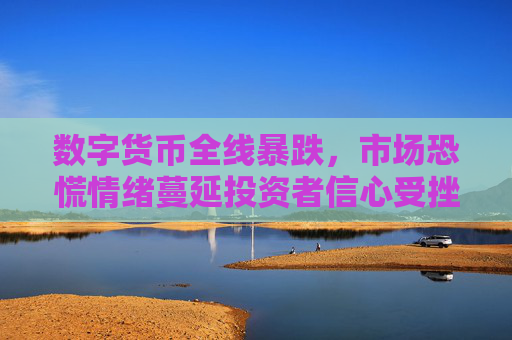 数字货币全线暴跌，市场恐慌情绪蔓延投资者信心受挫