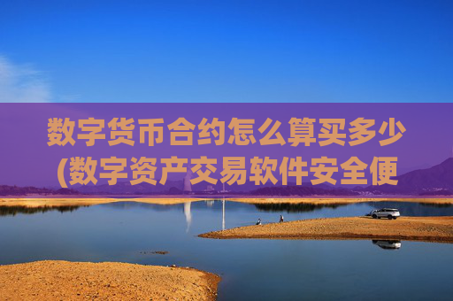 数字货币合约怎么算买多少(数字资产交易软件安全便捷)