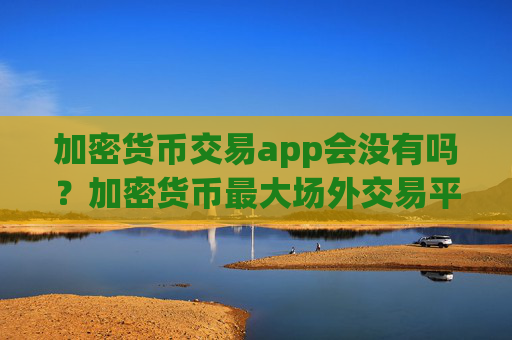 加密货币交易app会没有吗？加密货币最大场外交易平台