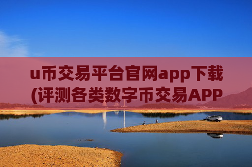 u币交易平台官网app下载(评测各类数字币交易APP)