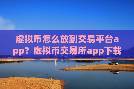 虚拟币怎么放到交易平台app？虚拟币交易所app下载在中国合法吗?