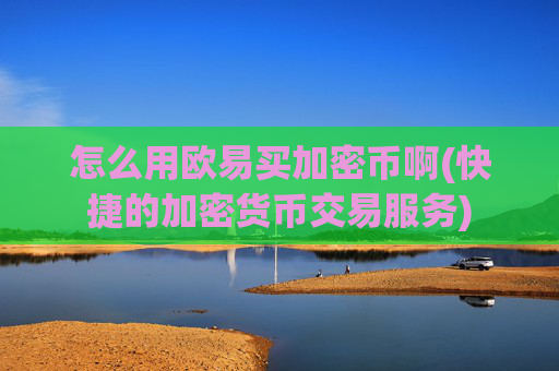 怎么用欧易买加密币啊(快捷的加密货币交易服务)