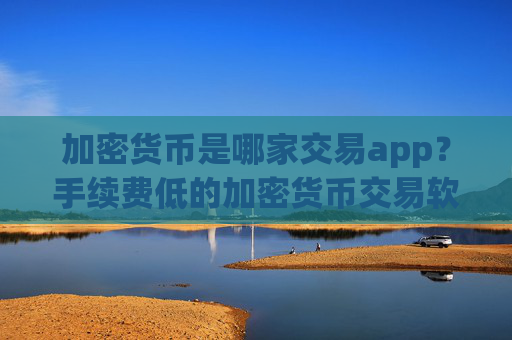加密货币是哪家交易app？手续费低的加密货币交易软件