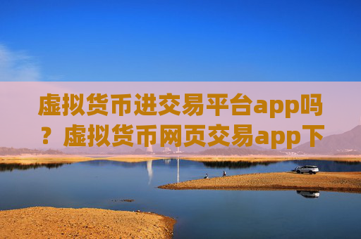 虚拟货币进交易平台app吗？虚拟货币网页交易app下载