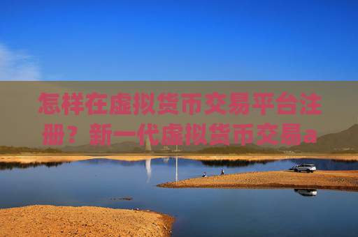 怎样在虚拟货币交易平台注册？新一代虚拟货币交易app下载