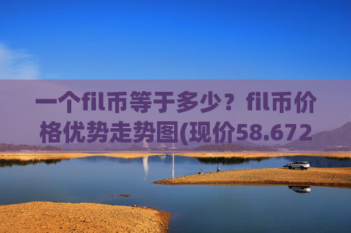 一个fil币等于多少？fil币价格优势走势图(现价58.6721元)