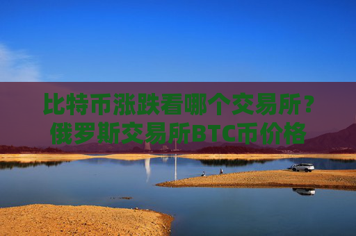 比特币涨跌看哪个交易所？俄罗斯交易所BTC币价格