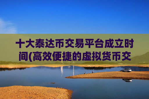 十大泰达币交易平台成立时间(高效便捷的虚拟货币交易app)