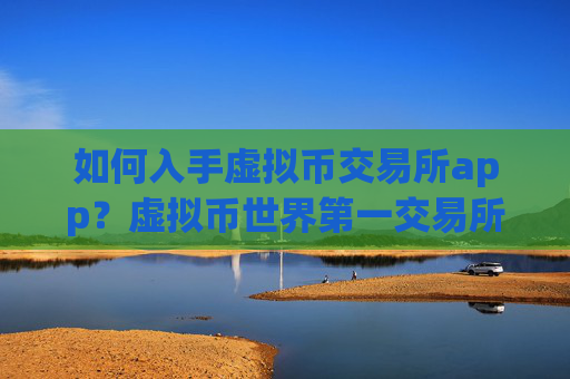 如何入手虚拟币交易所app？虚拟币世界第一交易所