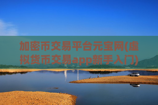 加密币交易平台元宝网(虚拟货币交易app新手入门)
